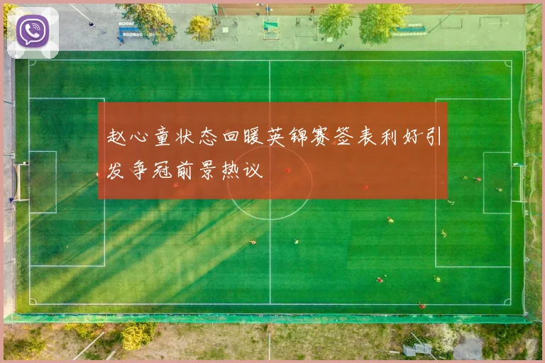 赵心童状态回暖英锦赛签表利好引发争冠前景热议