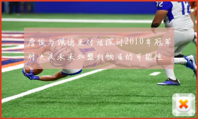 詹俊与佩德里对话探讨2010年冠军对决及未来加盟利物浦的可能性