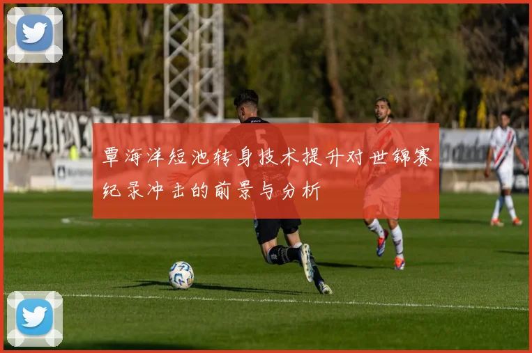 覃海洋短池转身技术提升对世锦赛纪录冲击的前景与分析