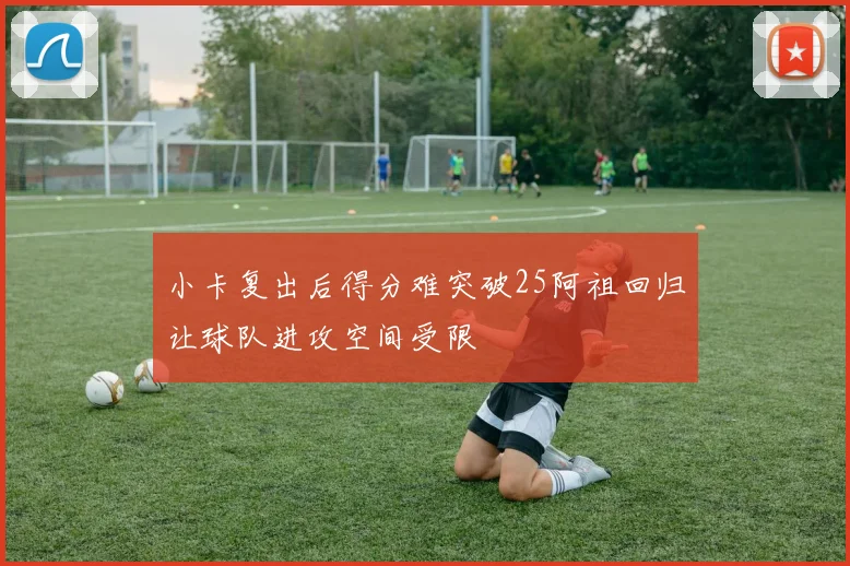 小卡复出后得分难突破25阿祖回归让球队进攻空间受限