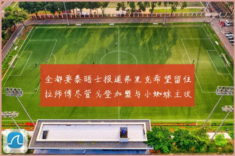 全都要泰晤士报道弗里克希望留住拉师傅尽管戈登加盟与小蜘蛛主攻