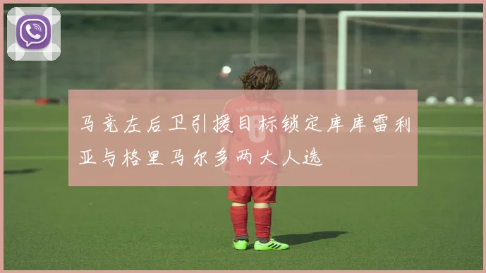 马竞左后卫引援目标锁定库库雷利亚与格里马尔多两大人选