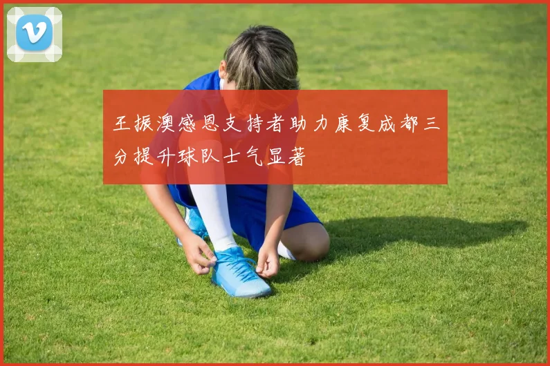 王振澳感恩支持者助力康复成都三分提升球队士气显著