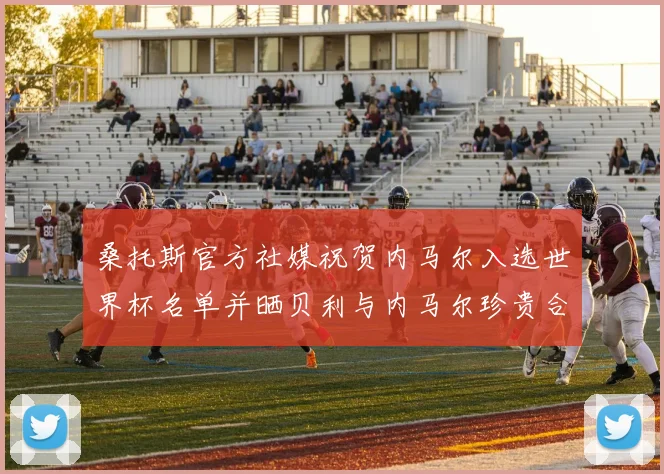 桑托斯官方社媒祝贺内马尔入选世界杯名单并晒贝利与内马尔珍贵合影
