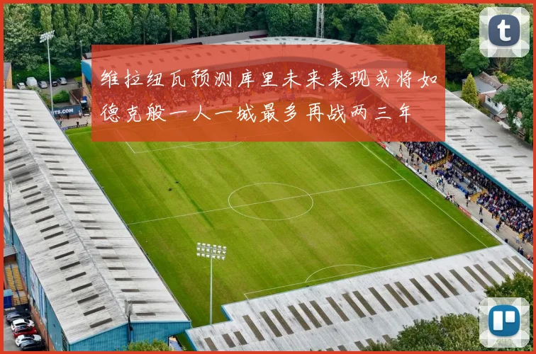 维拉纽瓦预测库里未来表现或将如德克般一人一城最多再战两三年