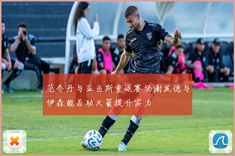 范乔丹与亚当斯重返赛场谢泼德与伊森能否助火箭提升实力
