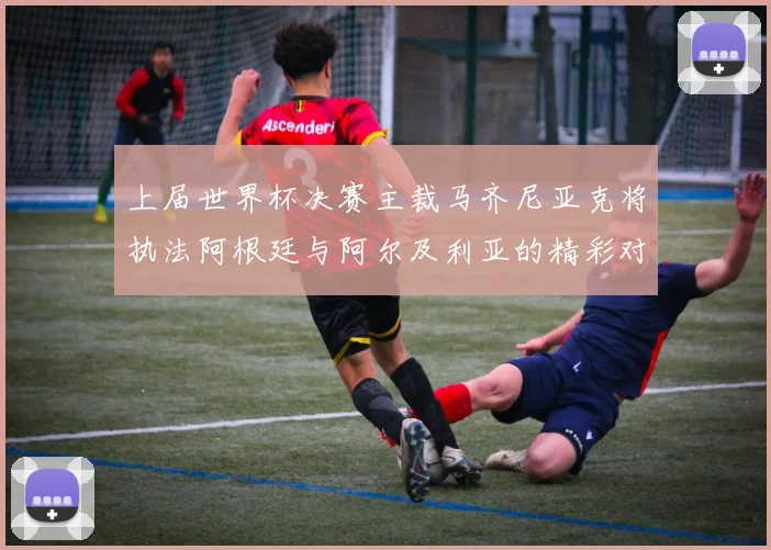 上届世界杯决赛主裁马齐尼亚克将执法阿根廷与阿尔及利亚的精彩对决