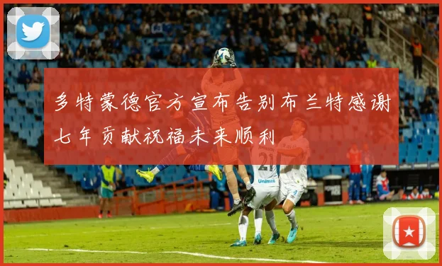 多特蒙德官方宣布告别布兰特感谢七年贡献祝福未来顺利