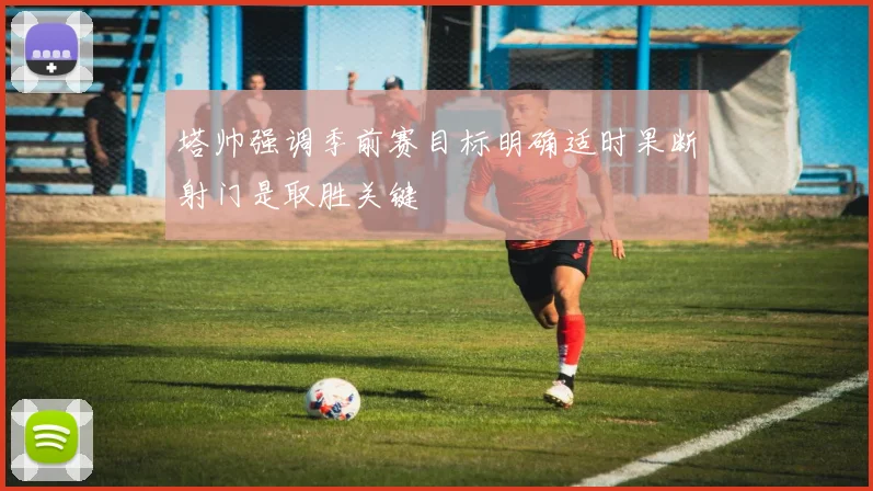 塔帅强调季前赛目标明确适时果断射门是取胜关键