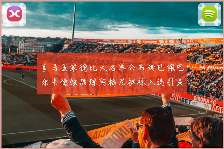 皇马国家德比大名单公布姆巴佩巴尔韦德缺席琼阿梅尼裤袜入选引关注