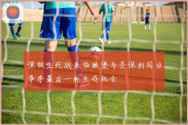 保级生死战来临狼堡与圣保利同分争夺最后一轮生存机会
