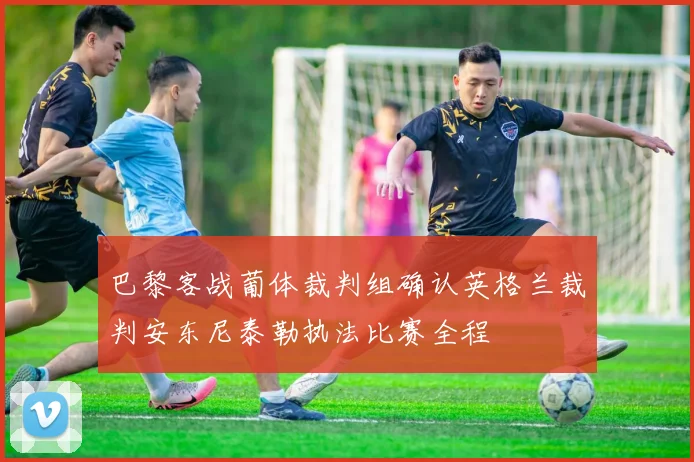 巴黎客战葡体裁判组确认英格兰裁判安东尼泰勒执法比赛全程