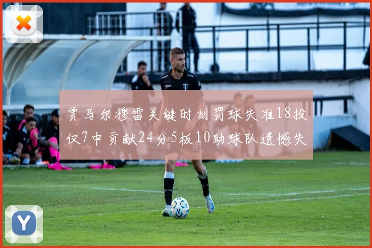 贾马尔穆雷关键时刻罚球失准18投仅7中贡献24分5板10助球队遗憾失平