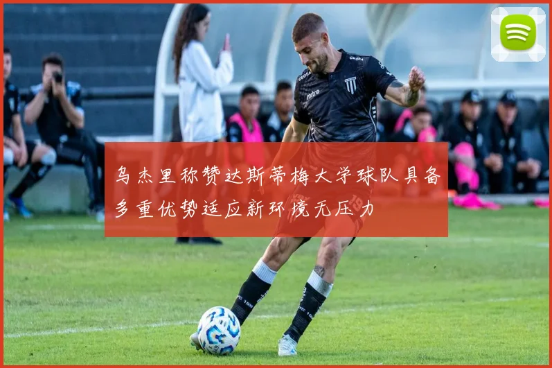 乌杰里称赞达斯蒂梅大学球队具备多重优势适应新环境无压力