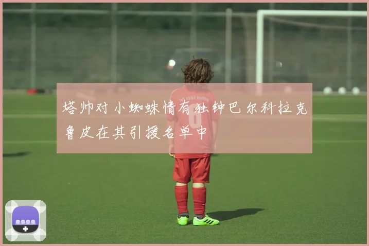 塔帅对小蜘蛛情有独钟巴尔科拉克鲁皮在其引援名单中