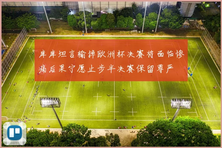 库库坦言输掉欧洲杯决赛将面临惨痛后果宁愿止步半决赛保留尊严