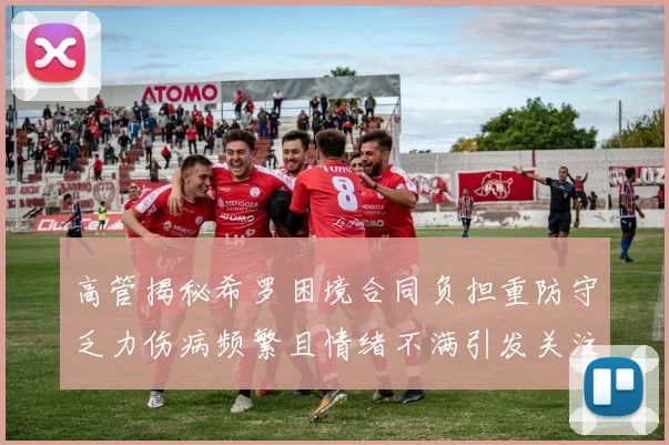 高管揭秘希罗困境合同负担重防守乏力伤病频繁且情绪不满引发关注