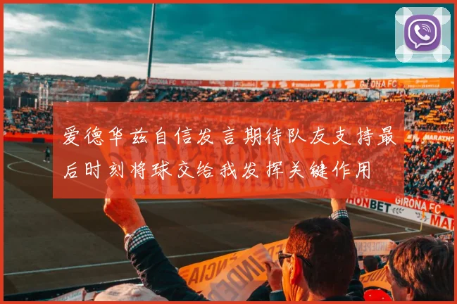 爱德华兹自信发言期待队友支持最后时刻将球交给我发挥关键作用