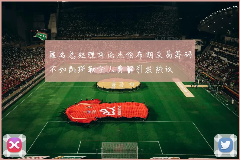 匿名总经理评论杰伦布朗交易筹码不如凯斯勒令人费解引发热议