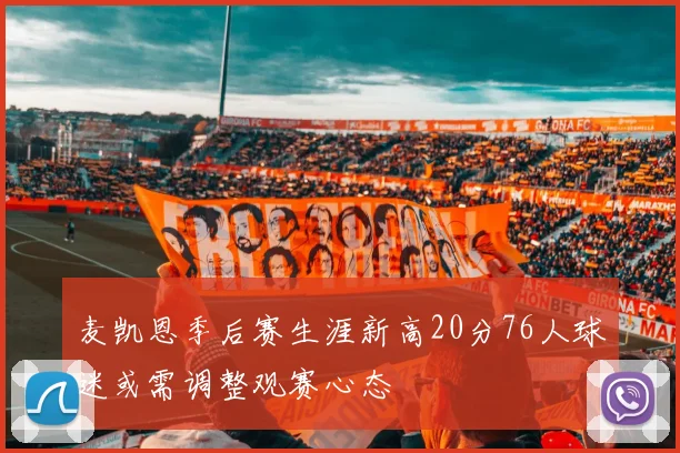 麦凯恩季后赛生涯新高20分76人球迷或需调整观赛心态