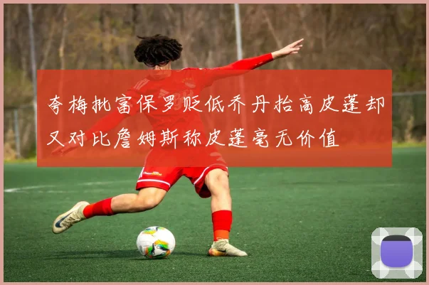 夸梅批富保罗贬低乔丹抬高皮蓬却又对比詹姆斯称皮蓬毫无价值