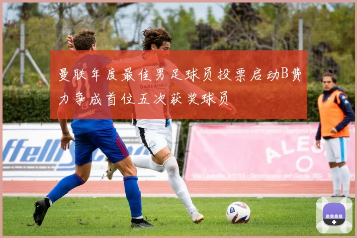 曼联年度最佳男足球员投票启动B费力争成首位五次获奖球员