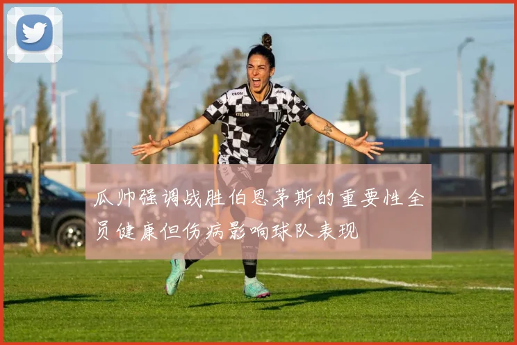 瓜帅强调战胜伯恩茅斯的重要性全员健康但伤病影响球队表现