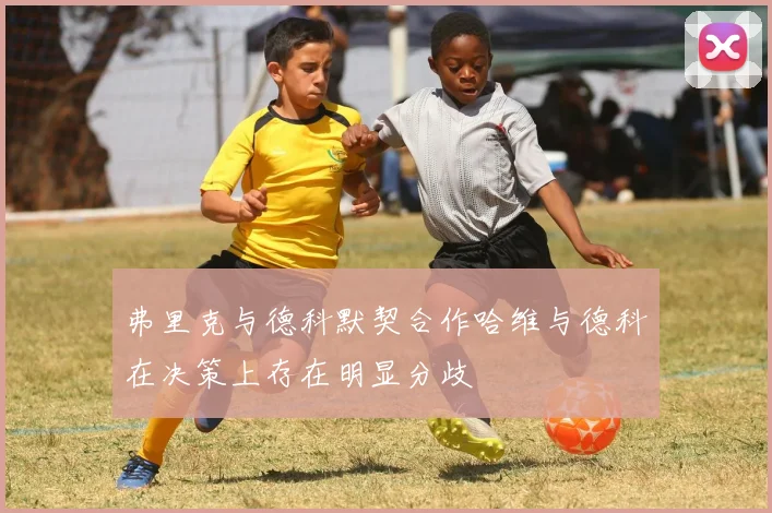 弗里克与德科默契合作哈维与德科在决策上存在明显分歧