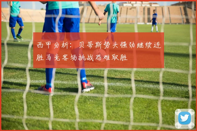西甲分析：贝蒂斯势头强劲继续连胜马竞客场挑战恐难取胜
