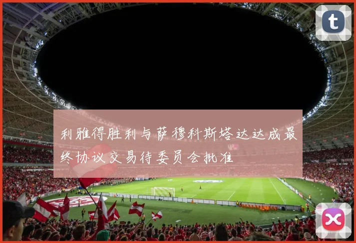 利雅得胜利与萨穆科斯塔达达成最终协议交易待委员会批准