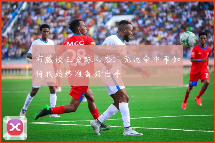 布威谈三分球心态：无论命中率如何我始终准备好出手