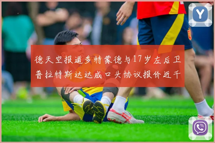 德天空报道多特蒙德与17岁左后卫普拉特斯达达成口头协议报价近千万遭拒