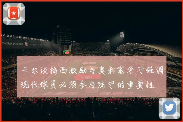 卡尔谈梅西激励与奥利塞学习强调现代球员必须参与防守的重要性